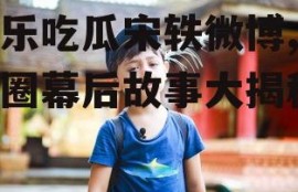 娱乐吃瓜宋轶微博,娱乐圈幕后故事大揭秘