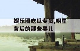 娱乐圈吃瓜专员,明星背后的那些事儿