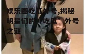 娱乐圈吃瓜外号,揭秘明星们的“吃瓜”外号之谜