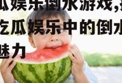 吃瓜娱乐倒水游戏,揭秘吃瓜娱乐中的倒水游戏魅力