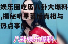 娱乐圈吃瓜八卦大爆料,揭秘明星幕后真相与热点事件