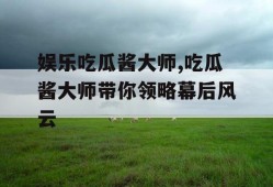 娱乐吃瓜酱大师,吃瓜酱大师带你领略幕后风云