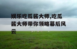 娱乐吃瓜酱大师,吃瓜酱大师带你领略幕后风云