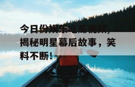 今日份娱乐吃瓜视频,揭秘明星幕后故事，笑料不断！