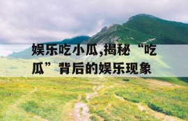 娱乐吃小瓜,揭秘“吃瓜”背后的娱乐现象