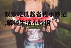 娱乐吃瓜酱省钱小妙招,解锁生活小妙招