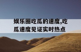 娱乐圈吃瓜的速度,吃瓜速度见证实时热点