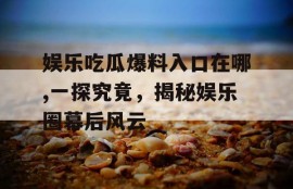 娱乐吃瓜爆料入口在哪,一探究竟，揭秘娱乐圈幕后风云