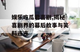 娱乐吃瓜君喜剧,揭秘喜剧界的幕后故事与笑料连连