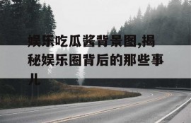 娱乐吃瓜酱背景图,揭秘娱乐圈背后的那些事儿