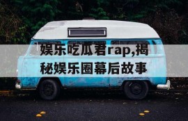 娱乐吃瓜君rap,揭秘娱乐圈幕后故事