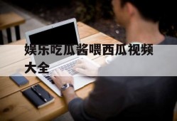 娱乐吃瓜酱喂西瓜视频大全