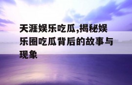 天涯娱乐吃瓜,揭秘娱乐圈吃瓜背后的故事与现象
