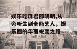 娱乐吃瓜君邵明明,从旁听生到全能艺人，娱乐圈的华丽蜕变之路