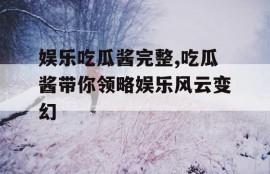 娱乐吃瓜酱完整,吃瓜酱带你领略娱乐风云变幻
