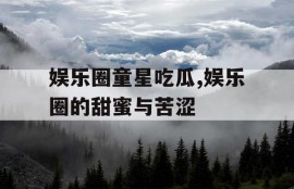 娱乐圈童星吃瓜,娱乐圈的甜蜜与苦涩
