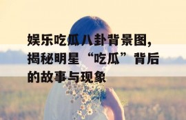 娱乐吃瓜八卦背景图,揭秘明星“吃瓜”背后的故事与现象