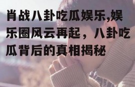 肖战八卦吃瓜娱乐,娱乐圈风云再起，八卦吃瓜背后的真相揭秘