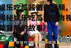 娱乐吃瓜酱酒肉视频,揭秘娱乐吃瓜酱酒肉视频背后的故事