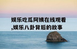 娱乐吃瓜阿姨在线观看,娱乐八卦背后的故事