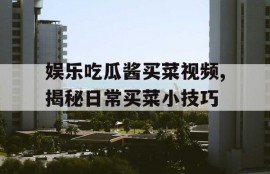 娱乐吃瓜酱买菜视频,揭秘日常买菜小技巧
