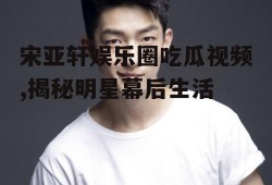 宋亚轩娱乐圈吃瓜视频,揭秘明星幕后生活