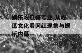 娱乐吃瓜酱专业,从吃瓜文化看网红现象与娱乐内幕