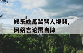 娱乐吃瓜酱骂人视频,网络言论需自律