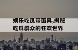 娱乐吃瓜带面具,揭秘吃瓜群众的狂欢世界