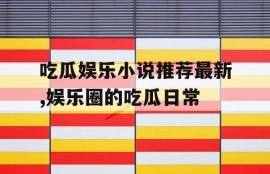吃瓜娱乐小说推荐最新,娱乐圈的吃瓜日常