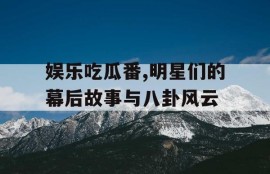 娱乐吃瓜番,明星们的幕后故事与八卦风云