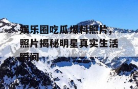 娱乐圈吃瓜爆料照片,照片揭秘明星真实生活瞬间