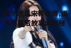 娱乐吃瓜宋轶微博,娱乐圈幕后故事大揭秘