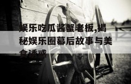 娱乐吃瓜酱蟹老板,揭秘娱乐圈幕后故事与美食诱惑