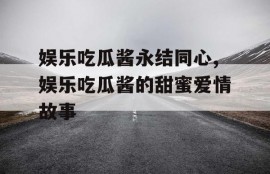 娱乐吃瓜酱永结同心,娱乐吃瓜酱的甜蜜爱情故事