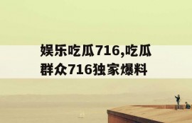 娱乐吃瓜716,吃瓜群众716独家爆料