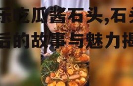 娱乐吃瓜酱石头,石头背后的故事与魅力揭秘