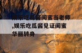 娱乐吃瓜酱闺蜜当老师,娱乐吃瓜酱见证闺蜜华丽转身