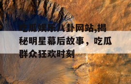 吃瓜娱乐八卦网站,揭秘明星幕后故事，吃瓜群众狂欢时刻