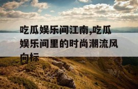 吃瓜娱乐间江南,吃瓜娱乐间里的时尚潮流风向标