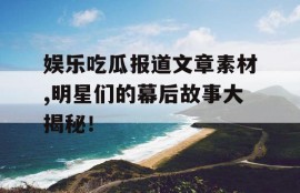 娱乐吃瓜报道文章素材,明星们的幕后故事大揭秘！