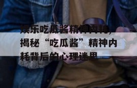 娱乐吃瓜酱精神内耗,揭秘“吃瓜酱”精神内耗背后的心理迷思