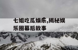 七姐吃瓜娱乐,揭秘娱乐圈幕后故事