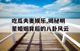 吃瓜夫妻娱乐,揭秘明星婚姻背后的八卦风云