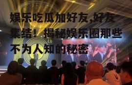 娱乐吃瓜加好友,好友集结！揭秘娱乐圈那些不为人知的秘密