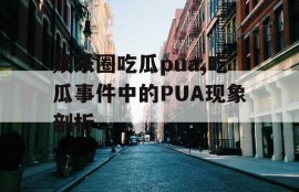 娱乐圈吃瓜pua,吃瓜事件中的PUA现象剖析