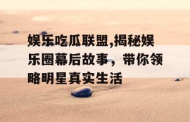 娱乐吃瓜联盟,揭秘娱乐圈幕后故事，带你领略明星真实生活