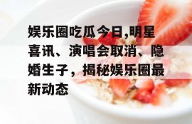 娱乐圈吃瓜今日,明星喜讯、演唱会取消、隐婚生子，揭秘娱乐圈最新动态