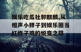 娱乐吃瓜社郭麒麟,从相声小胖子到娱乐圈当红炸子鸡的蜕变之路