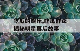吃瓜的娱乐,吃瓜群众揭秘明星幕后故事